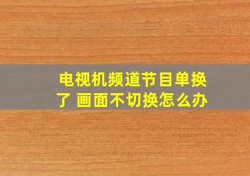 电视机频道节目单换了 画面不切换怎么办